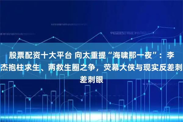 股票配资十大平台 向太重提“海啸那一夜”：李连杰抱柱求生、两救生圈之争，荧幕大侠与现实反差刺眼