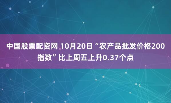 中国股票配资网 10月20日“农产品批发价格200指数”比上周五上升0.37个点