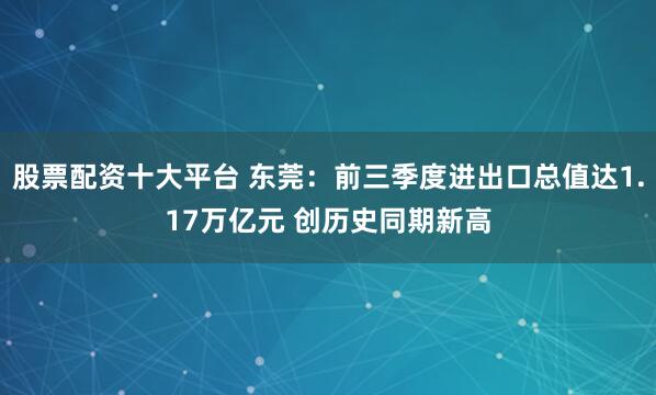 股票配资十大平台 东莞：前三季度进出口总值达1.17万亿元 创历史同期新高
