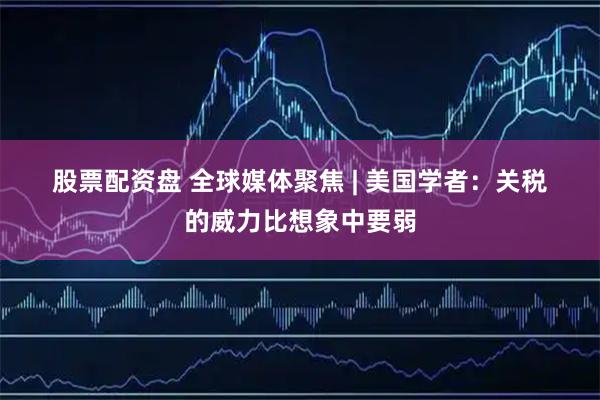 股票配资盘 全球媒体聚焦 | 美国学者：关税的威力比想象中要弱
