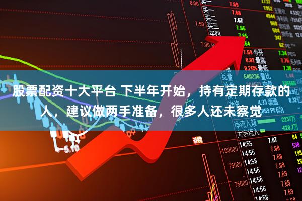 股票配资十大平台 下半年开始，持有定期存款的人，建议做两手准备，很多人还未察觉