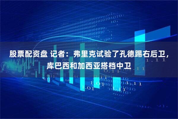 股票配资盘 记者：弗里克试验了孔德踢右后卫，库巴西和加西亚搭档中卫