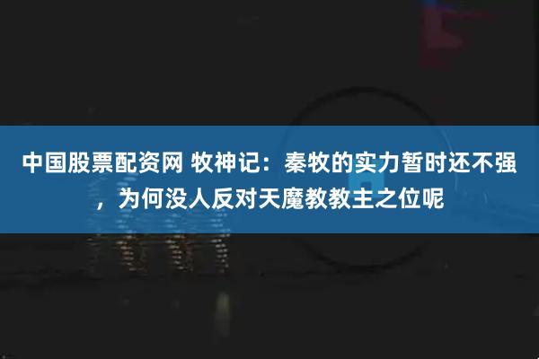 中国股票配资网 牧神记：秦牧的实力暂时还不强，为何没人反对天魔教教主之位呢