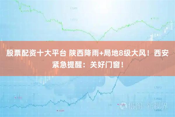 股票配资十大平台 陕西降雨+局地8级大风！西安紧急提醒：关好门窗！