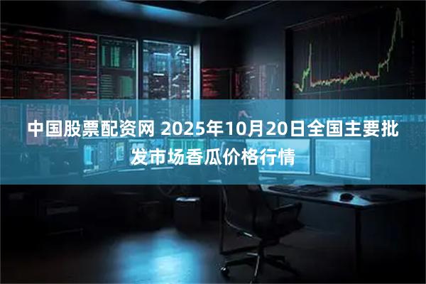 中国股票配资网 2025年10月20日全国主要批发市场香瓜价格行情