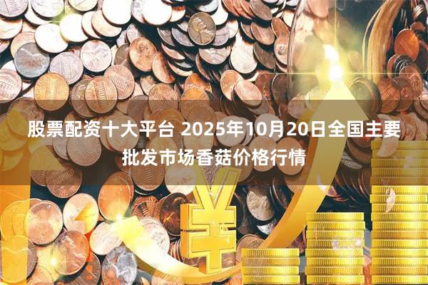 股票配资十大平台 2025年10月20日全国主要批发市场香菇价格行情
