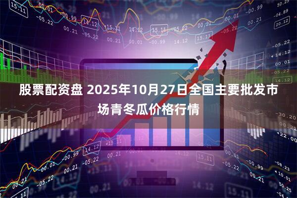 股票配资盘 2025年10月27日全国主要批发市场青冬瓜价格行情