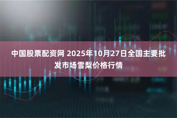 中国股票配资网 2025年10月27日全国主要批发市场雪梨价格行情