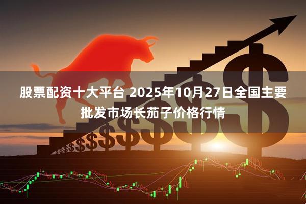 股票配资十大平台 2025年10月27日全国主要批发市场长茄子价格行情