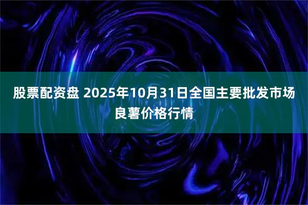 股票配资盘 2025年10月31日全国主要批发市场良薯价格行情