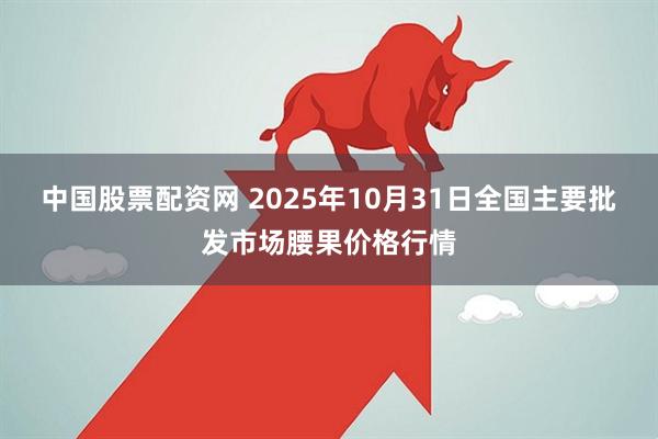 中国股票配资网 2025年10月31日全国主要批发市场腰果价格行情