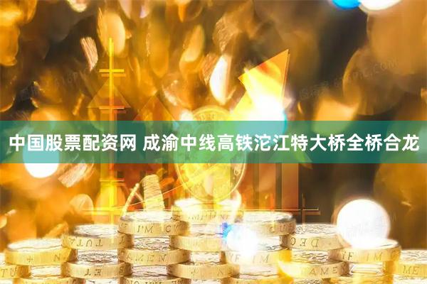 中国股票配资网 成渝中线高铁沱江特大桥全桥合龙