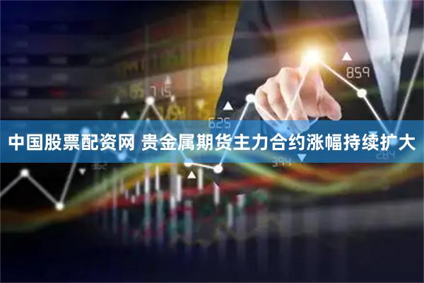 中国股票配资网 贵金属期货主力合约涨幅持续扩大