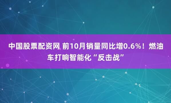 中国股票配资网 前10月销量同比增0.6%！燃油车打响智能化“反击战”