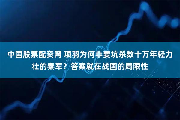 中国股票配资网 项羽为何非要坑杀数十万年轻力壮的秦军？答案就在战国的局限性