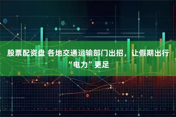 股票配资盘 各地交通运输部门出招，让假期出行“电力”更足