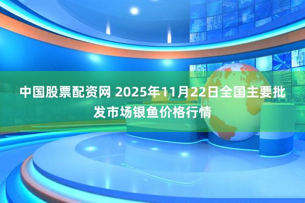 中国股票配资网 2025年11月22日全国主要批发市场银鱼价格行情
