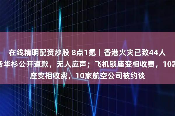 在线精明配资炒股 8点1氪｜香港火灾已致44人遇难；罗永浩喊话华杉公开道歉，无人应声；飞机锁座变相收费，10家航空公司被约谈