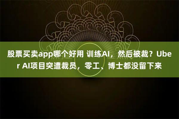 股票买卖app哪个好用 训练AI，然后被裁？Uber AI项目突遭裁员，零工、博士都没留下来