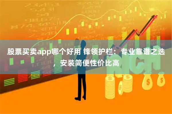 股票买卖app哪个好用 锋领护栏：专业靠谱之选，安装简便性价比高