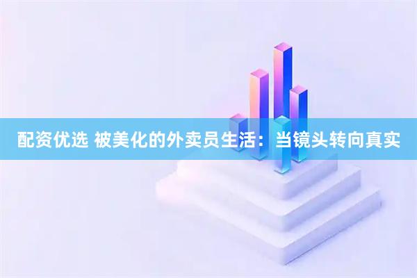 配资优选 被美化的外卖员生活：当镜头转向真实