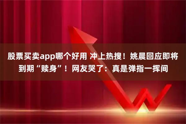 股票买卖app哪个好用 冲上热搜！姚晨回应即将到期“赎身”！网友哭了：真是弹指一挥间