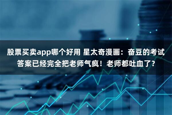 股票买卖app哪个好用 星太奇漫画：奋豆的考试答案已经完全把老师气疯！老师都吐血了？