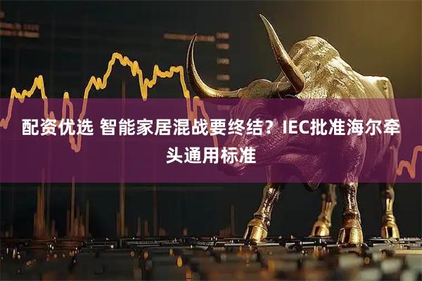配资优选 智能家居混战要终结？IEC批准海尔牵头通用标准