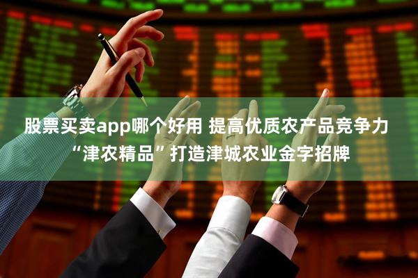 股票买卖app哪个好用 提高优质农产品竞争力 “津农精品”打造津城农业金字招牌