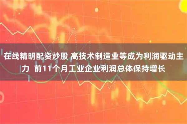 在线精明配资炒股 高技术制造业等成为利润驱动主力  前11个月工业企业利润总体保持增长