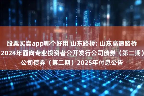 股票买卖app哪个好用 山东路桥: 山东高速路桥集团股份有限公司2024年面向专业投资者公开发行公司债券（第二期）2025年付息公告