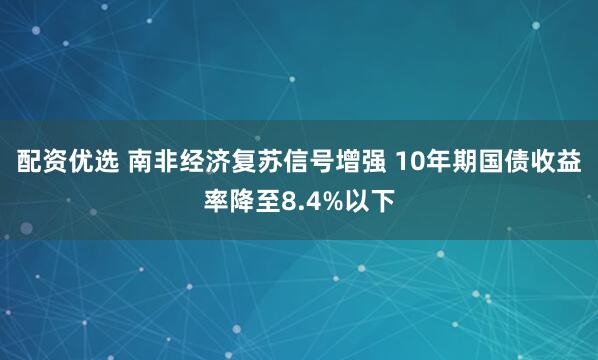 配资优选 南非经济复苏信号增强 10年期国债收益率降至8.4%以下