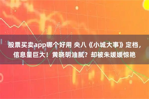 股票买卖app哪个好用 央八《小城大事》定档，信息量巨大！黄晓明油腻？却被朱媛媛惊艳