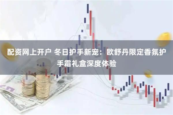 配资网上开户 冬日护手新宠：欧舒丹限定香氛护手霜礼盒深度体验