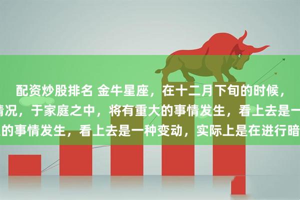 配资炒股排名 金牛星座，在十二月下旬的时候，会出现“天禧星照”的情况，于家庭之中，将有重大的事情发生，看上去是一种变动，实际上是在进行暗示