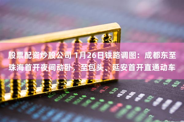 股票配资炒股公司 1月26日铁路调图:成都东至珠海首开夜间动卧,至包头、延安首开直通动车