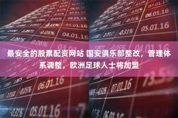 最安全的股票配资网站 国安俱乐部整改，管理体系调整，欧洲足球人士将加盟