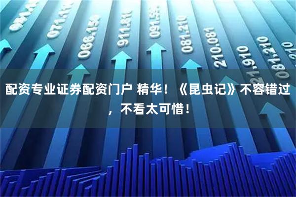 配资专业证券配资门户 精华！《昆虫记》不容错过，不看太可惜！