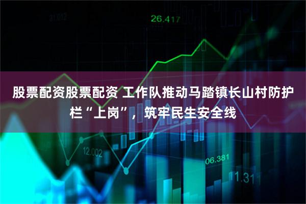 股票配资股票配资 工作队推动马踏镇长山村防护栏“上岗”，筑牢民生安全线