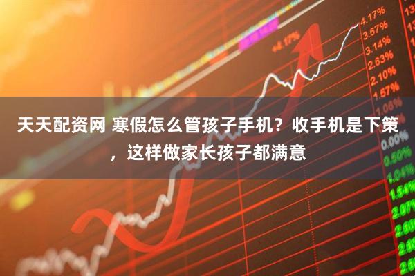 天天配资网 寒假怎么管孩子手机？收手机是下策，这样做家长孩子都满意