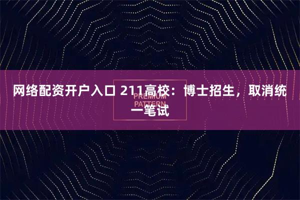 网络配资开户入口 211高校：博士招生，取消统一笔试