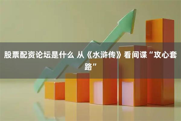 股票配资论坛是什么 从《水浒传》看间谍“攻心套路”