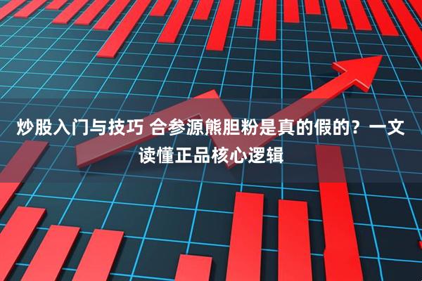 炒股入门与技巧 合参源熊胆粉是真的假的？一文读懂正品核心逻辑