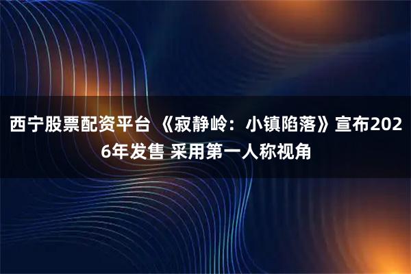 西宁股票配资平台 《寂静岭：小镇陷落》宣布2026年发售 采用第一人称视角