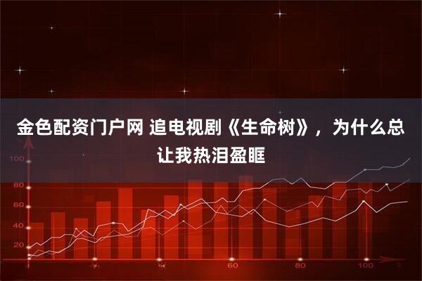 金色配资门户网 追电视剧《生命树》，为什么总让我热泪盈眶