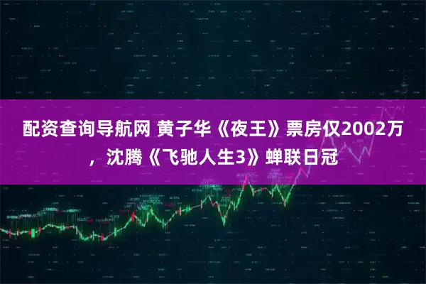配资查询导航网 黄子华《夜王》票房仅2002万，沈腾《飞驰人生3》蝉联日冠