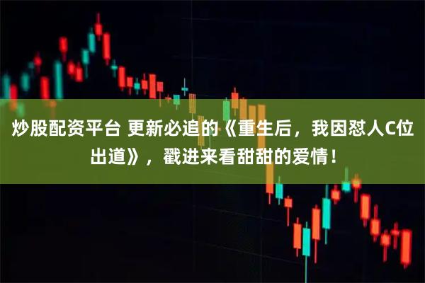 炒股配资平台 更新必追的《重生后，我因怼人C位出道》，戳进来看甜甜的爱情！