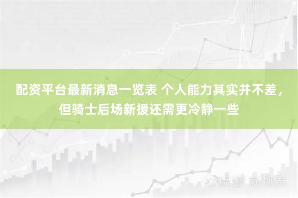 配资平台最新消息一览表 个人能力其实并不差，但骑士后场新援还需更冷静一些