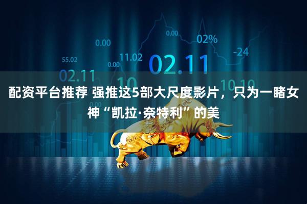 配资平台推荐 强推这5部大尺度影片，只为一睹女神“凯拉·奈特利”的美