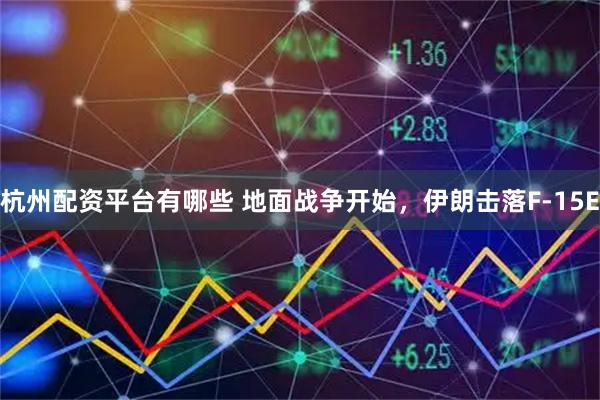 杭州配资平台有哪些 地面战争开始，伊朗击落F-15E